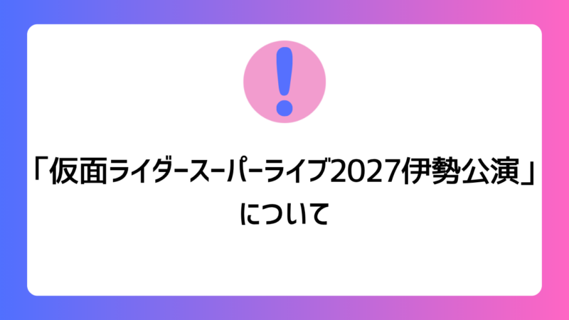 「仮面ライダースーパーライブ2027伊勢公演」について